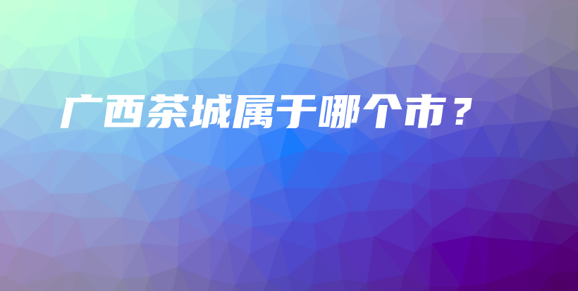 廣西茶城屬于哪個市？插圖