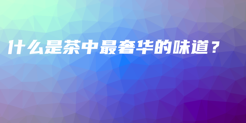 什么是茶中最奢華的味道？插圖