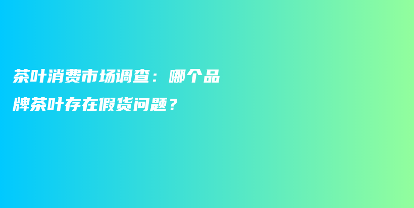 茶葉消費(fèi)市場調(diào)查：哪個(gè)品牌茶葉存在假貨問題？插圖