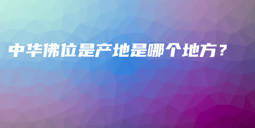 中華佛位是產(chǎn)地是哪個地方？插圖