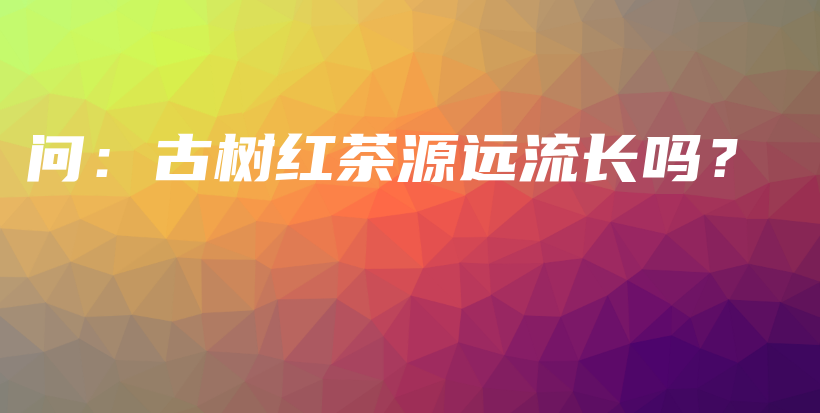 問：古樹紅茶源遠(yuǎn)流長(zhǎng)嗎？插圖