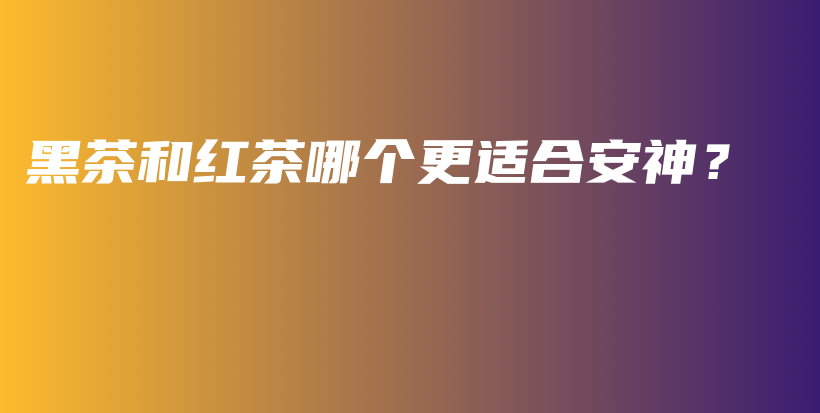 黑茶和紅茶哪個更適合安神？插圖