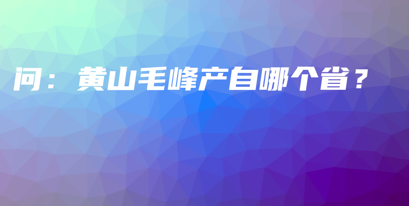 問(wèn)：黃山毛峰產(chǎn)自哪個(gè)省？插圖