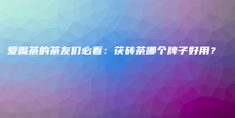 愛喝茶的茶友們必看：茯磚茶哪個(gè)牌子好用？插圖