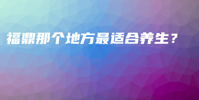 福鼎那個地方最適合養(yǎng)生？插圖