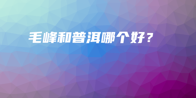 毛峰和普洱哪個好？插圖