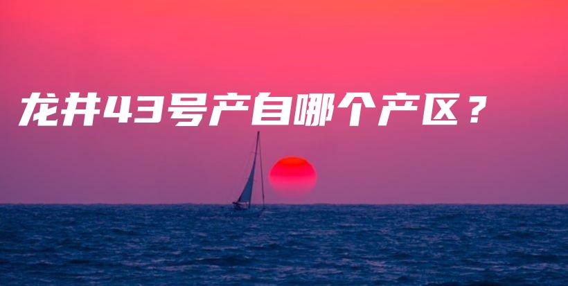 龍井43號(hào)產(chǎn)自哪個(gè)產(chǎn)區(qū)？插圖