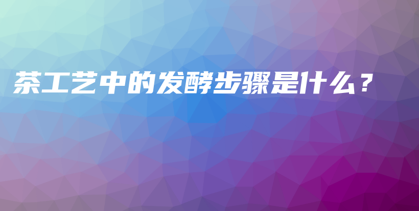 茶工藝中的發(fā)酵步驟是什么？插圖