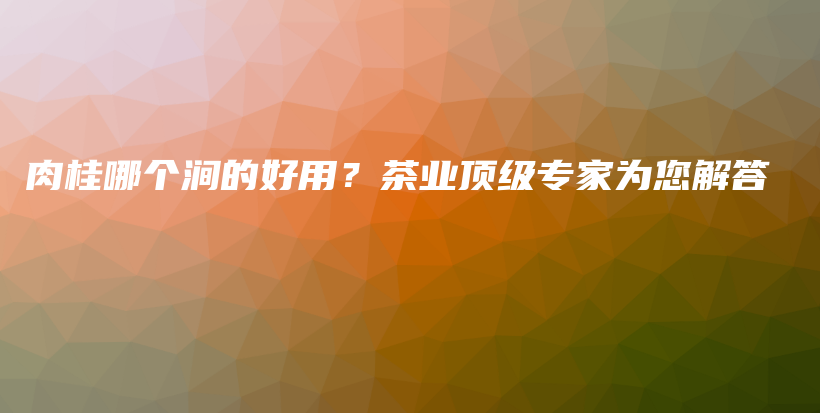 肉桂哪個(gè)澗的好用？茶業(yè)頂級(jí)專家為您解答插圖