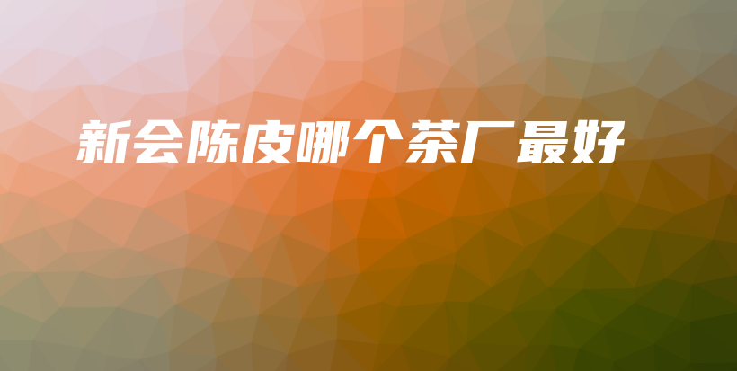 新會(huì)陳皮哪個(gè)茶廠最好插圖