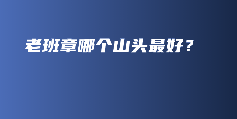 老班章哪個(gè)山頭最好？插圖