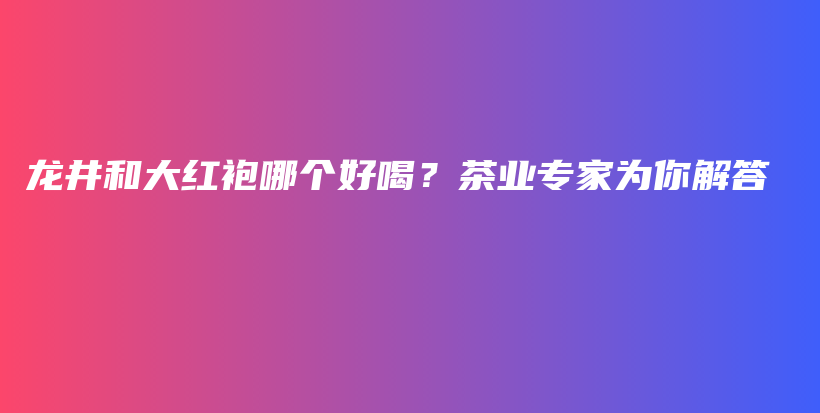 龍井和大紅袍哪個(gè)好喝？茶業(yè)專(zhuān)家為你解答插圖