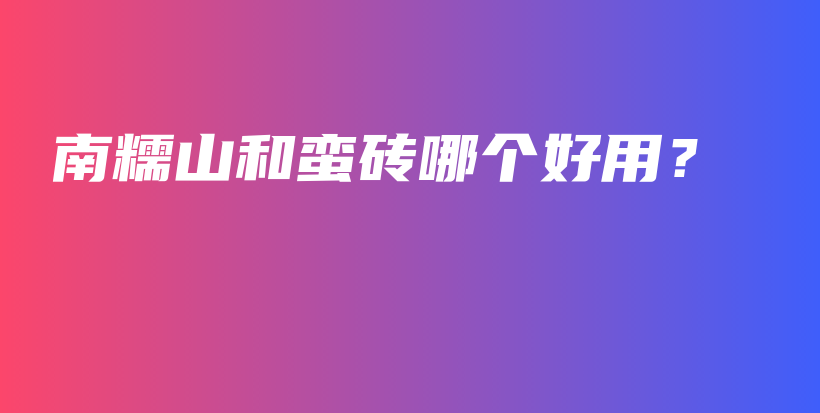 南糯山和蠻磚哪個(gè)好用？插圖