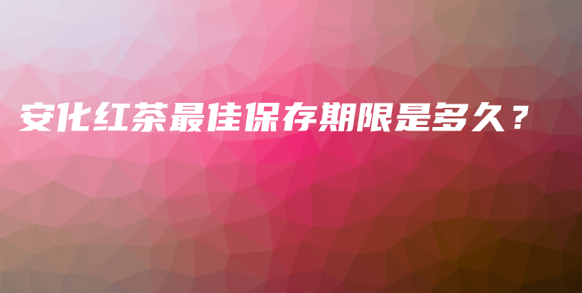 安化紅茶最佳保存期限是多久？插圖