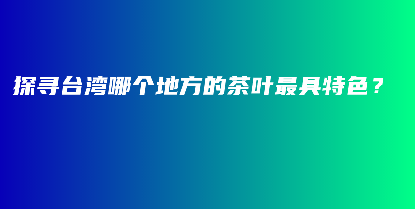 探尋臺灣哪個地方的茶葉最具特色？插圖