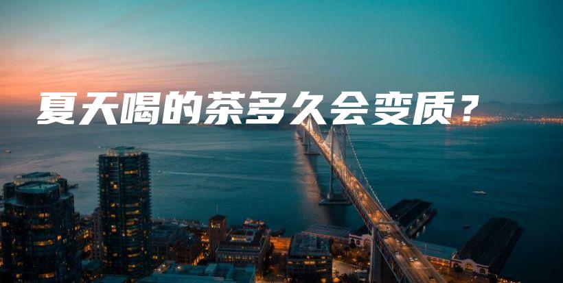 夏天喝的茶多久會變質(zhì)？插圖